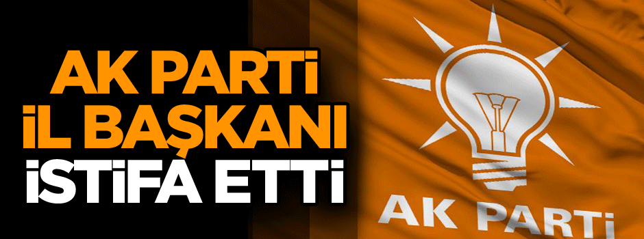 AK Parti İl Başkanı istifa etti