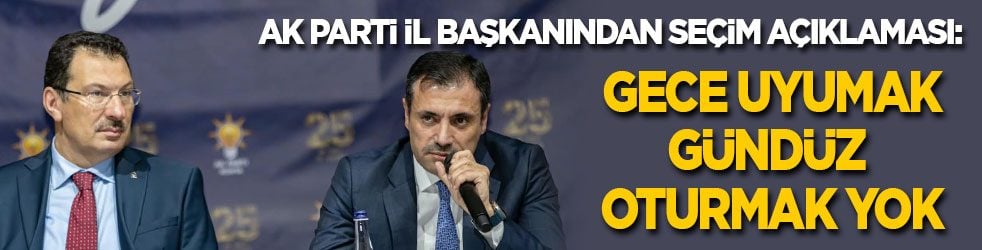 Ak Parti İl Başkanından seçim açıklaması: Gece uyumak, gündüz oturmak yok!