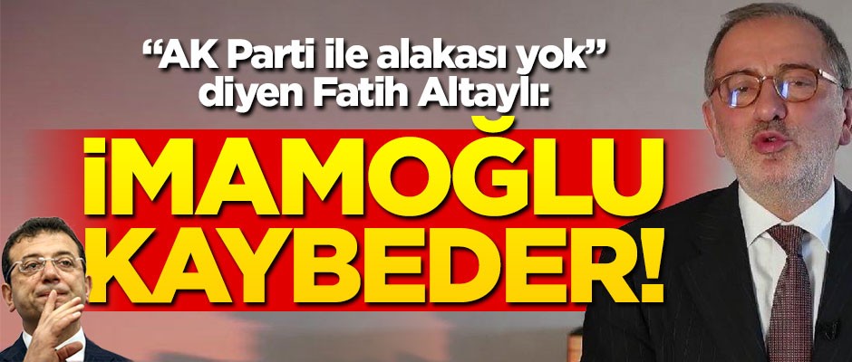 "AK Parti ile alakası yok" diyen Fatih Altaylı: İmamoğlu kaybeder!