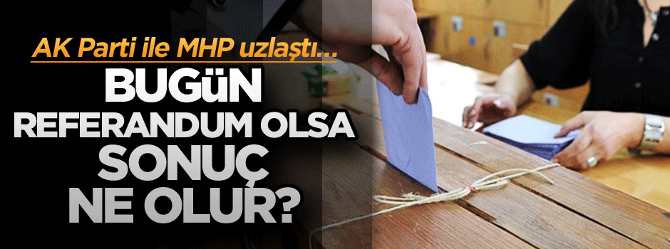 AK Parti ile MHP uzlaştı… Bugün referandum olsa sonuç ne olur? İşte cevabı…