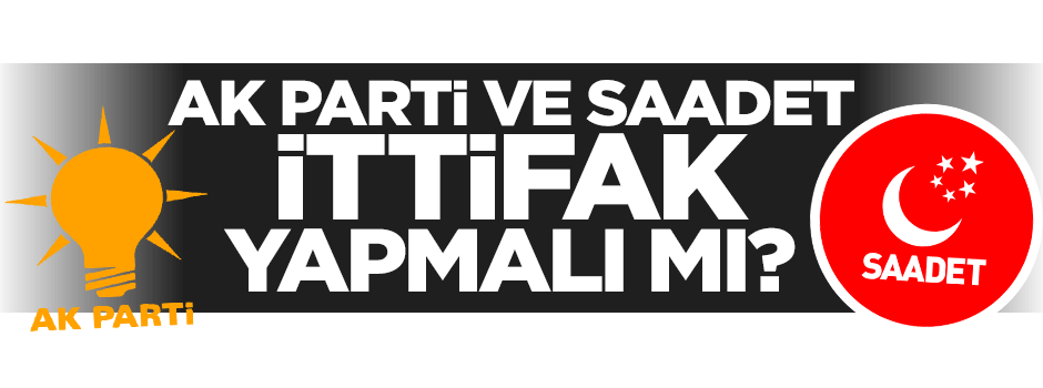 AK Parti ile Saadet Partisi ittifak yapmalı mı?