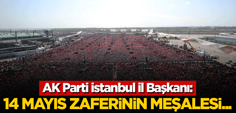 AK Parti İstanbul İl Başkanı: 14 Mayıs zaferinin meşalesi...