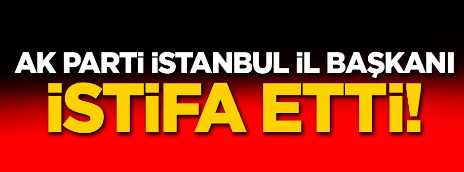 AK Parti İstanbul İl Başkanı istifa etti!