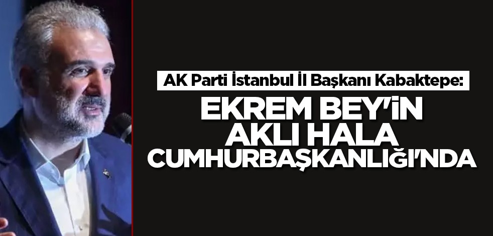 AK Parti İstanbul İl Başkanı Kabaktepe: Ekrem Bey'in aklı hala Cumhurbaşkanlığı'nda