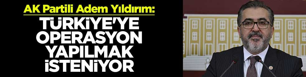 AK Partili Adem Yıldırım: Türkiye'ye operasyon yapılmak isteniyor