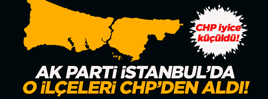 AK Parti İstanbul'da o ilçeleri CHP'den aldı