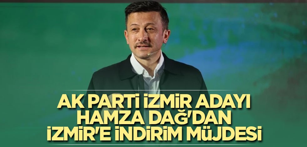 AK Parti İzmir adayı Hamza Dağ'dan İzmir'e indirim müjdesi