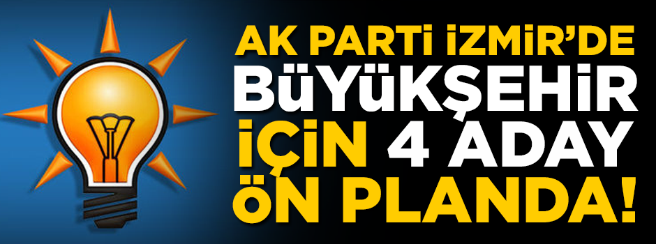 AK Parti İzmir'de, Büyükşehir Belediyesi için 4 aday ön planda!