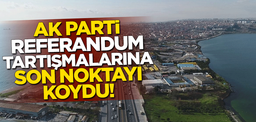 AK Parti, Kanal İstanbul için referandum tartışmalarına son noktayı koydu