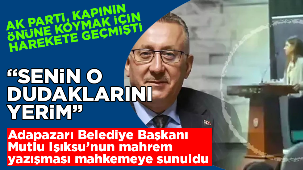 AK Parti, kapının önüne koymak için harekete geçmişti! Adapazarı Belediye Başkanı Mutlu Işıksu’nun mahrem yazışması mahkemeye sunuldu: O dudaklarını yerim