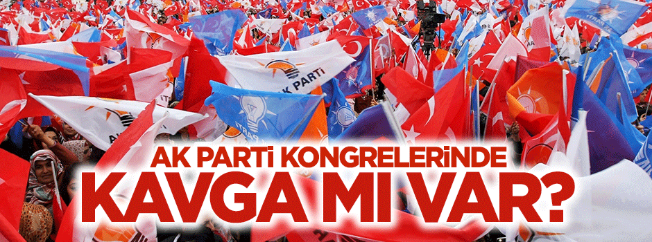 AK Parti kongrelerinde kavga mı var?