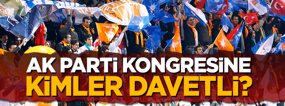 AK Parti kongresine kimler davetli?