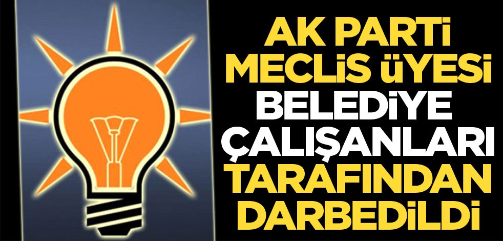AK Parti Meclis Üyesi, belediye çalışanları tarafından darbedildi