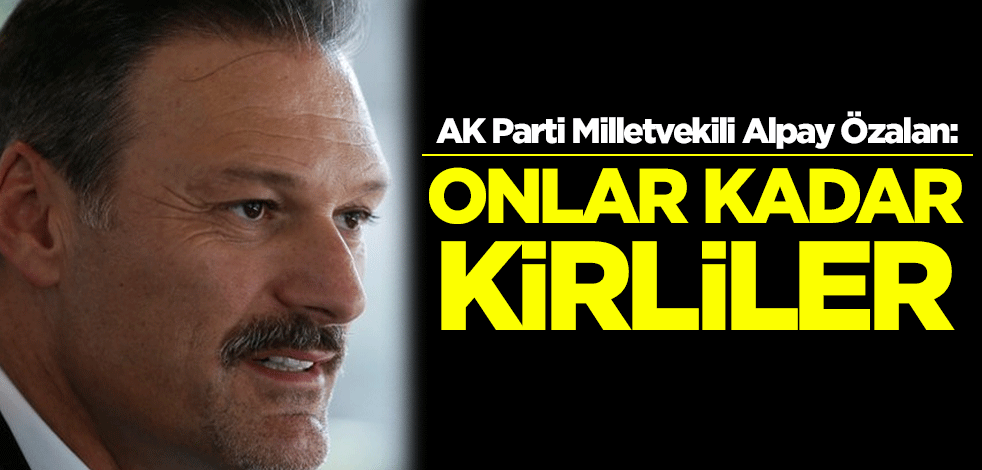 AK Parti Milletvekili Alpay Özalan: Onlar kadar kirliler