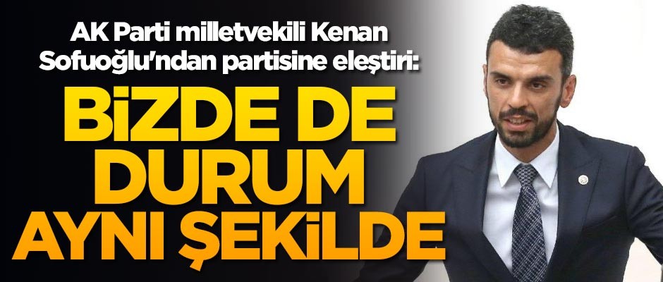 AK Parti milletvekili Kenan Sofuoğlu'ndan partisine eleştiri: Bizde de durum aynı şekilde