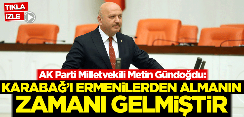 AK Parti Milletvekili Metin Gündoğdu: Karabağ'ı Ermenilerden almanın zamanı gelmiştir