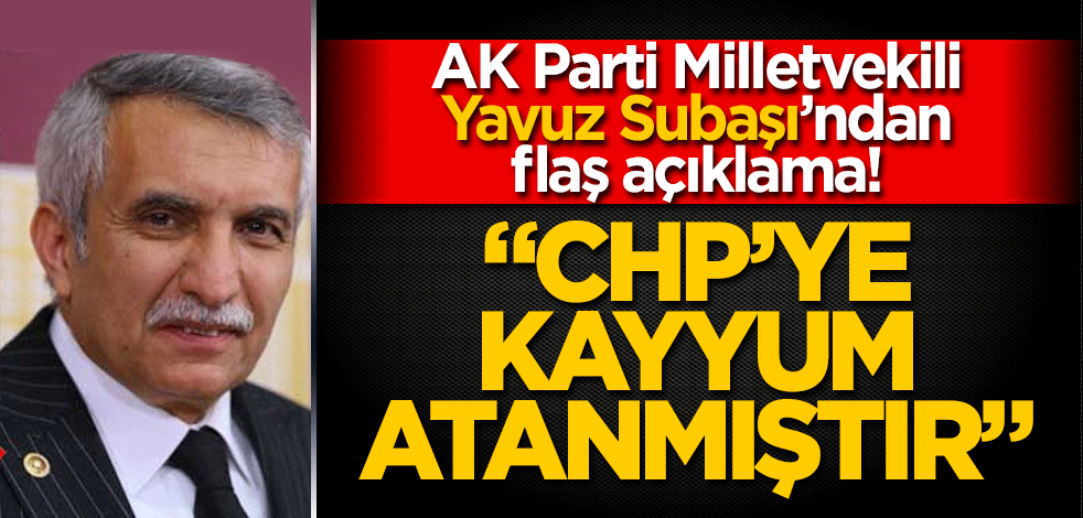 Ak Parti Milletvekili Yavuz Subaşı’dan flaş açıklama! CHP’ye kayyum atanmıştır