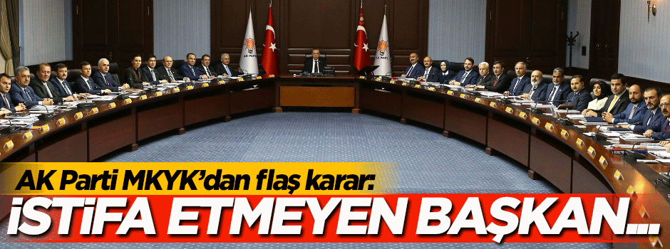 AK Parti MKYK'da flaş karar! İstifa etmeyen başkan....