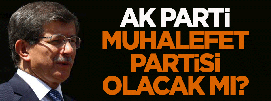 AK Parti, muhalefet partisi olacak mı?