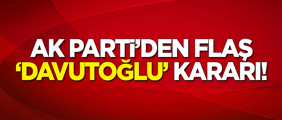 AK Parti MYK'dan Davutoğlu ve 3 kişi hakkında flaş karar!