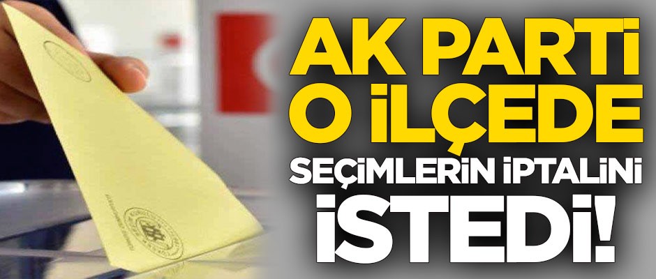 AK Parti o ilçede seçimlerin iptalini istedi!