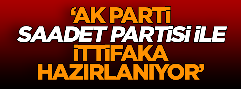 AK Parti, Saadet Partisi ile ittifaka hazırlanıyor