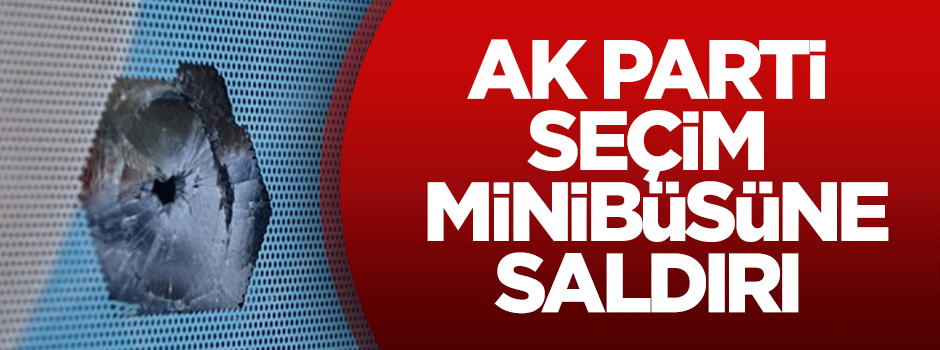 AK Parti seçim minibüsüne saldırı