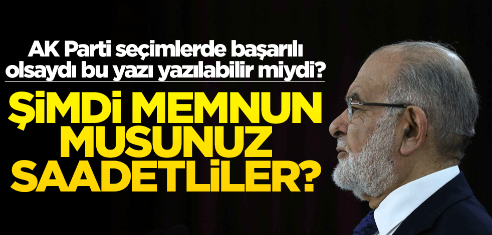AK Parti seçimlerde başarılı olsaydı bu yazı yazılabilir miydi? Şimdi memnun musunuz Saadetliler?