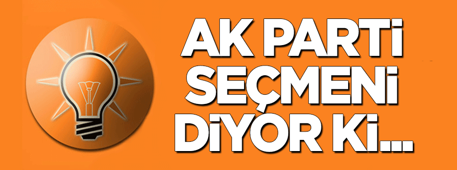 Ak Parti seçmeni diyor ki;