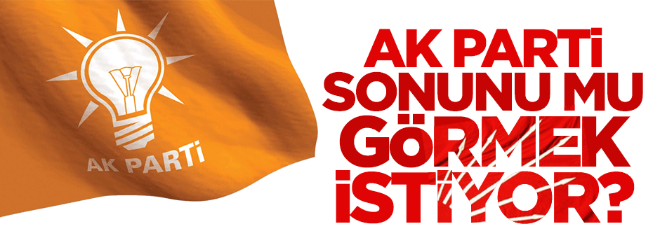 AK Parti sonunu mu görmek istiyor?