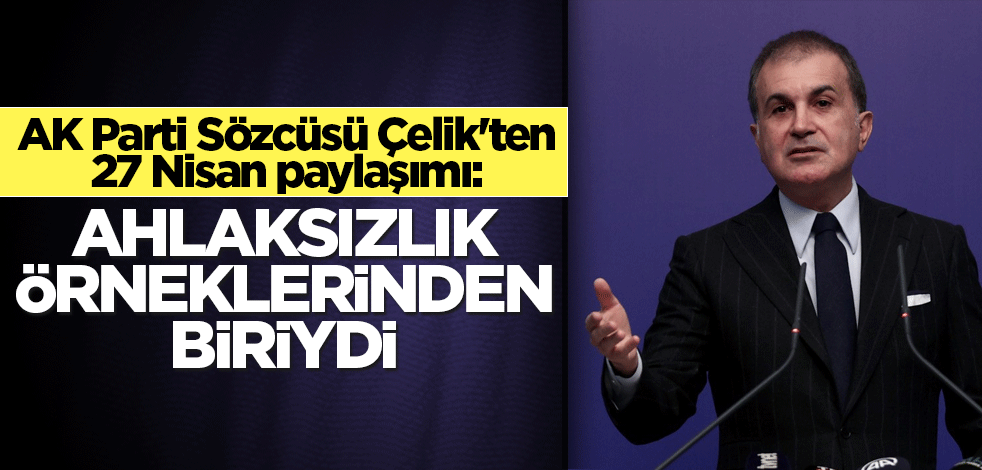 AK Parti Sözcüsü Çelik'ten 27 Nisan paylaşımı: Ahlaksızlık örneklerinden biriydi