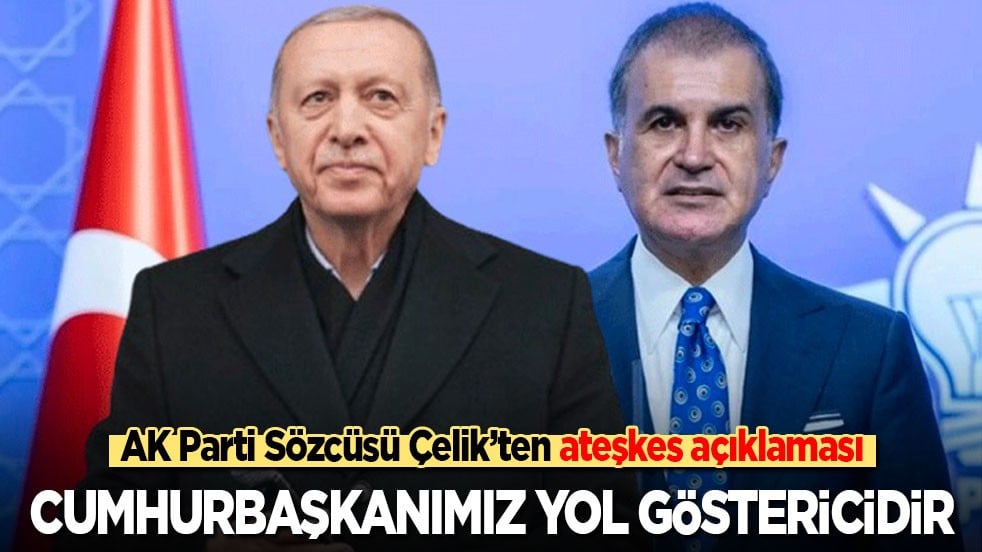 AK Parti Sözcüsü Çelik’ten ateşkes açıklaması: Cumhurbaşkanımız yol göstericidir