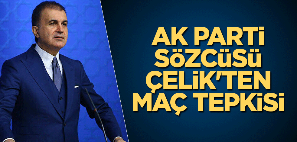 AK Parti Sözcüsü Çelik'ten maç tepkisi