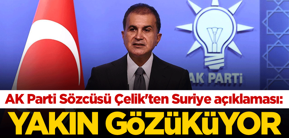 AK Parti Sözcüsü Çelik'ten Suriye açıklaması: Yakın gözüküyor