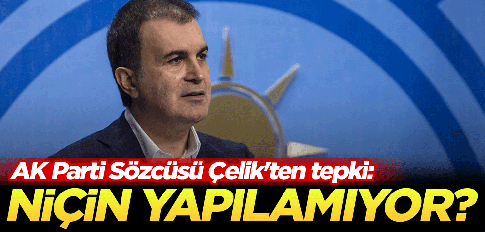 AK Parti Sözcüsü Çelik'ten tepki: Bu niçin yapılamıyor?