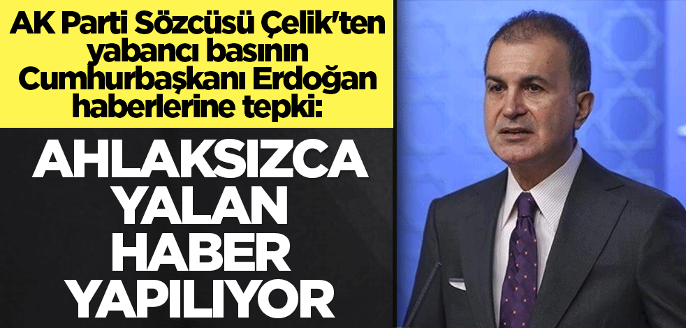 AK Parti Sözcüsü Çelik'ten yabancı basının Cumhurbaşkanı Erdoğan haberlerine tepki: Ahlaksızca yalan haber yapılıyor