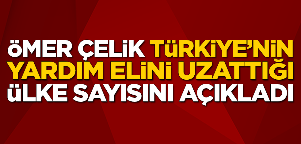 AK Parti Sözcüsü Ömer Çelik, koronavirüs nedeniyle Türkiye'nin yardım elini uzattığı ülke sayısını açıkladı