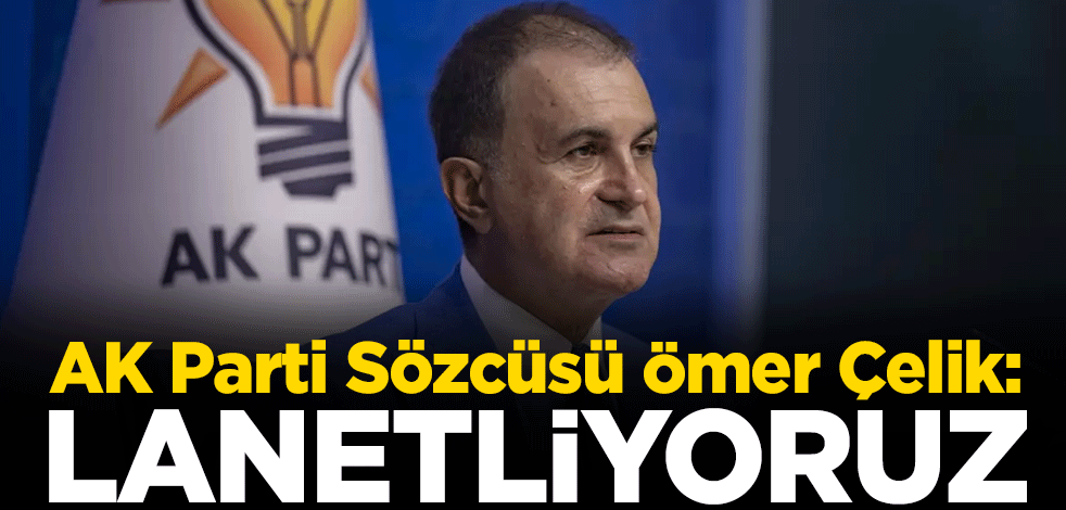 AK Parti Sözcüsü Ömer Çelik: Lanetliyoruz