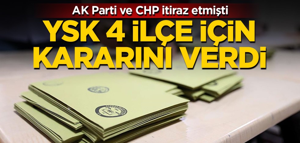 AK Parti ve CHP itiraz etmişti! YSK 4 ilçe için kararını verdi