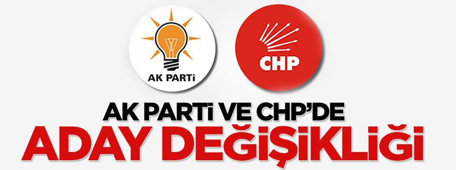 AK Parti ve CHP listesinde aday değişikliği