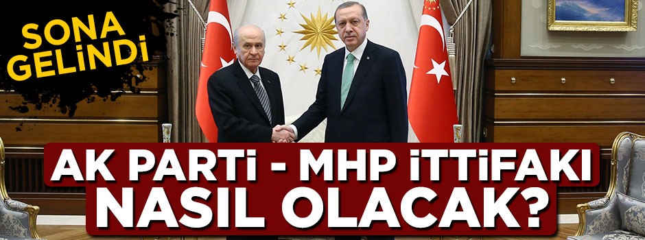 AK Parti ve MHP ittifakı nası olacak? Sona gelindi