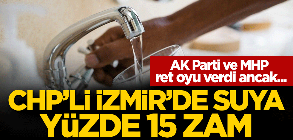 AK Parti ve MHP ret oyu verdi ancak... CHP'li İzmir'de suya yüzde 15 zam!