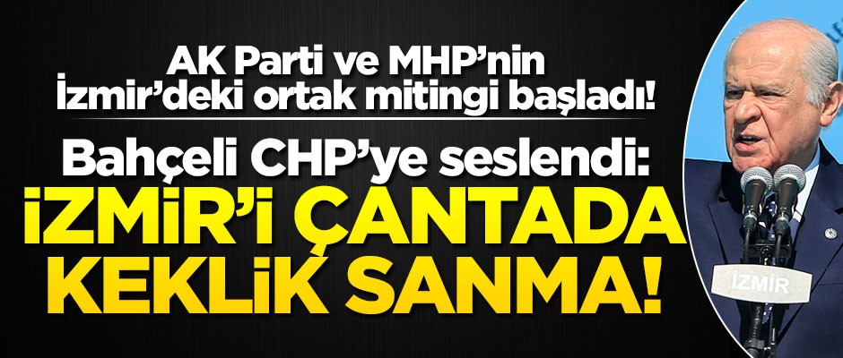AK Parti ve MHP'nin ortak mitingi başladı! Bahçeli CHP'ye seslendi: İzmir'i çantada keklik sanma!