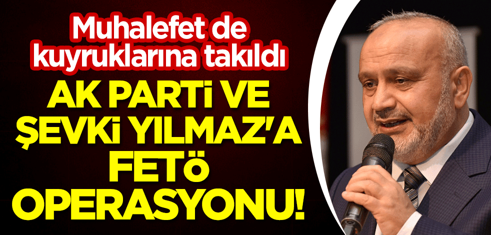AK Parti ve Şevki Yılmaz'a FETÖ operasyonu! Muhalefet de kuyruklarına takıldı
