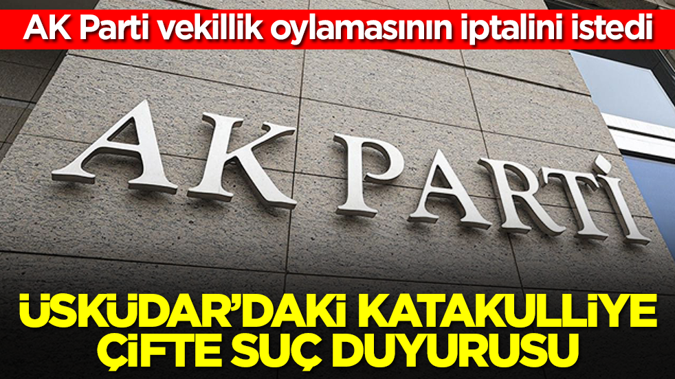 AK Parti vekillik oylamasının iptalini istedi: Üsküdar’daki katakulliye çifte suç duyurusu