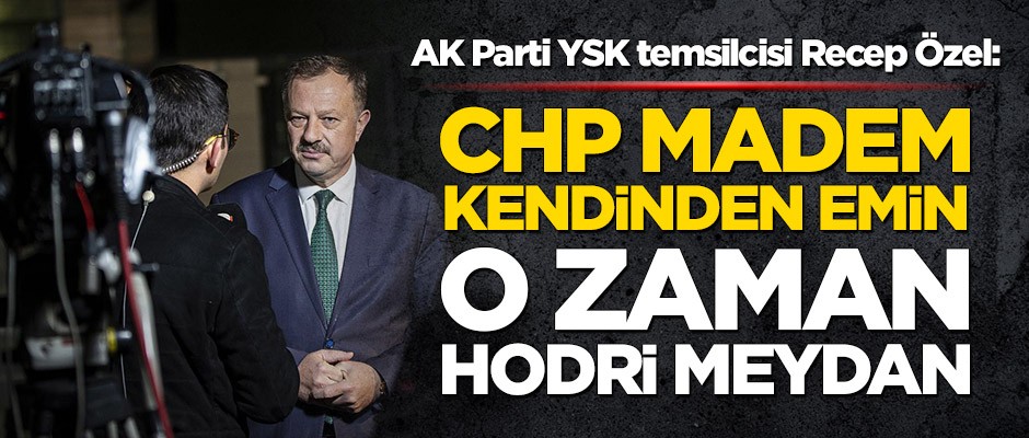 AK Parti YSK temsilcisi Recep Özel: CHP madem kendinden emin o zaman hodri meydan