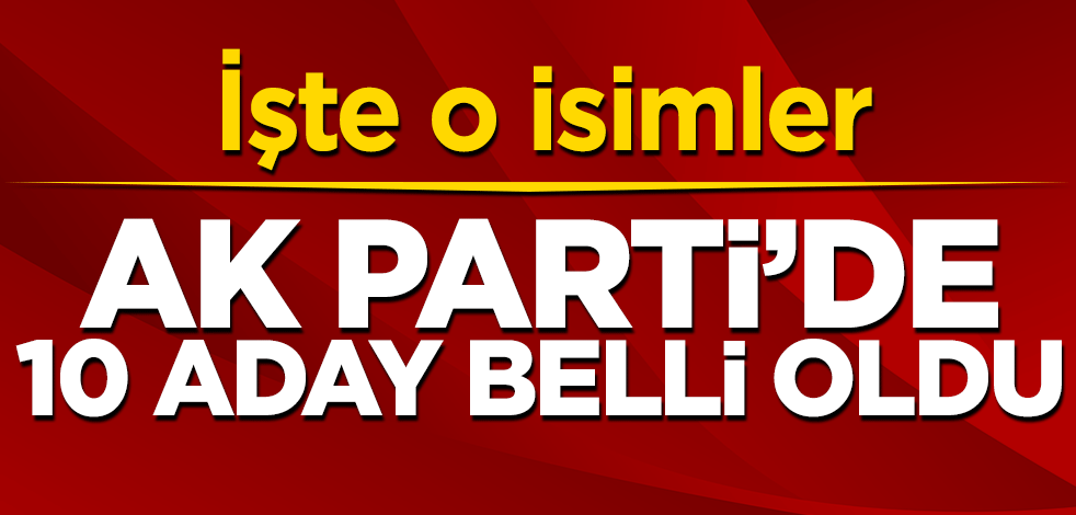 AK Parti'de 10 aday belli oldu! İşte o isimler