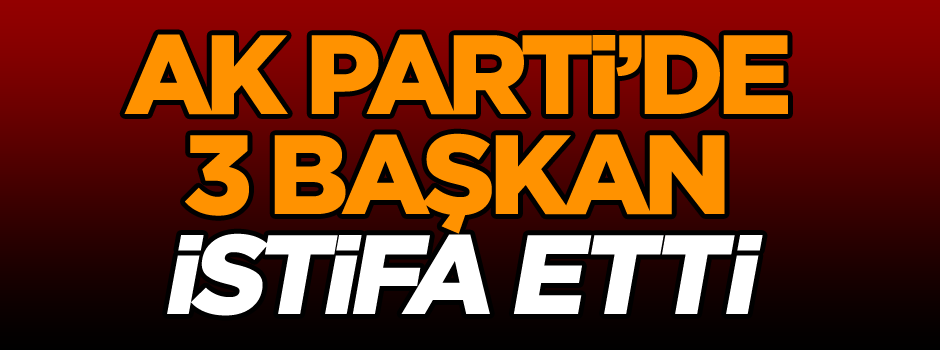 AK Parti’de 3 başkan istifa etti