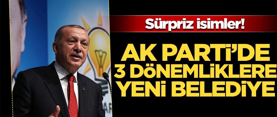 AK Parti'de 3 döneme takılanlara yeni belediye!