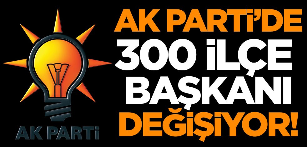 AK Parti'de 300 ilçe başkanı değişiyor!